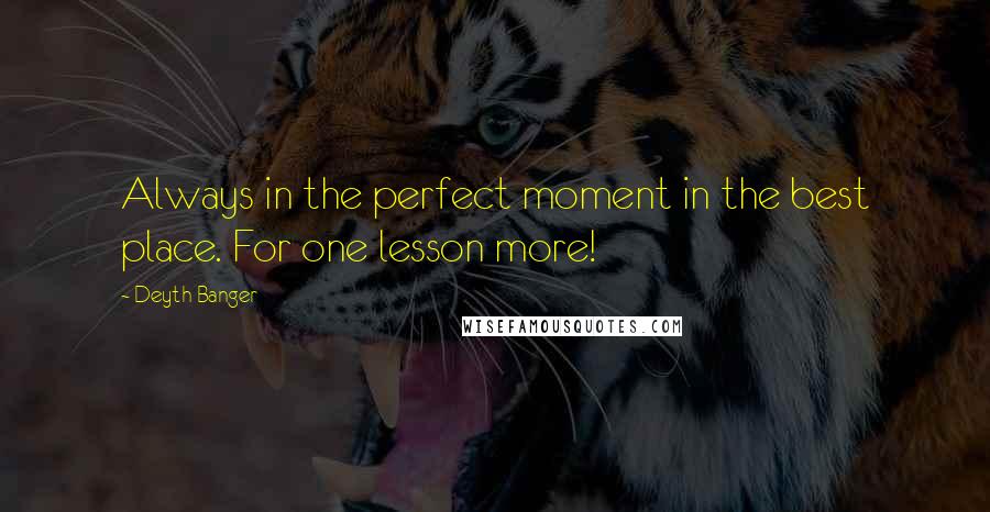 Deyth Banger Quotes: Always in the perfect moment in the best place. For one lesson more!