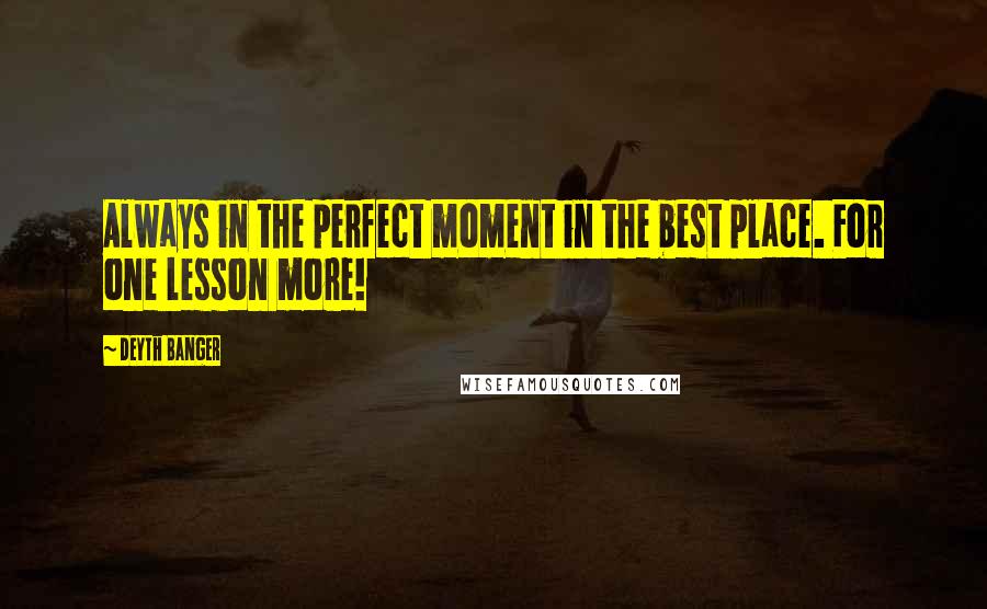 Deyth Banger Quotes: Always in the perfect moment in the best place. For one lesson more!