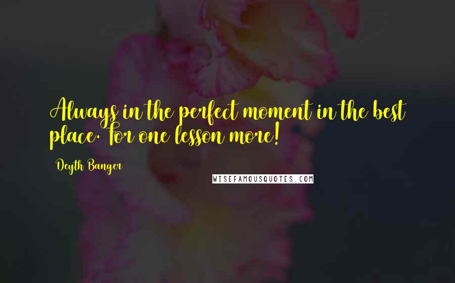 Deyth Banger Quotes: Always in the perfect moment in the best place. For one lesson more!