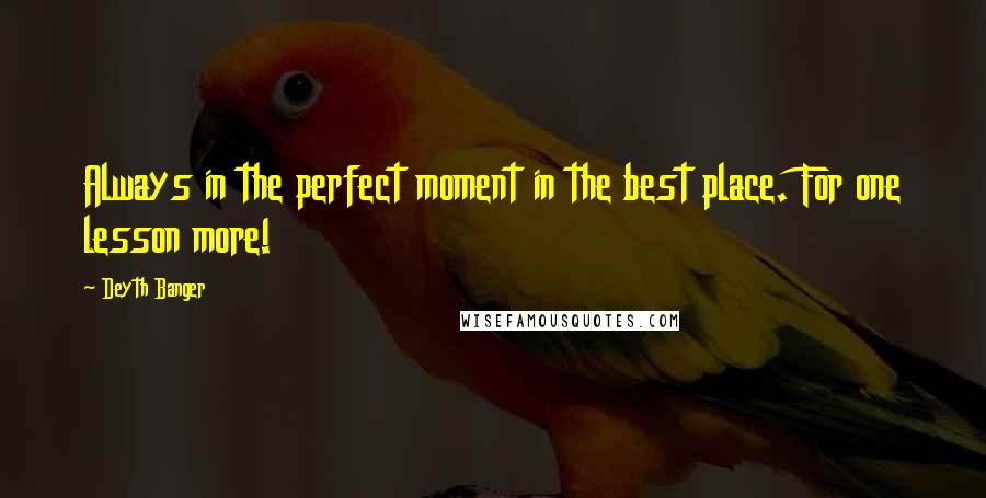 Deyth Banger Quotes: Always in the perfect moment in the best place. For one lesson more!