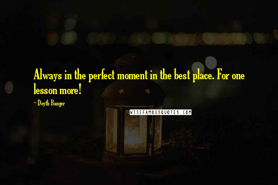 Deyth Banger Quotes: Always in the perfect moment in the best place. For one lesson more!