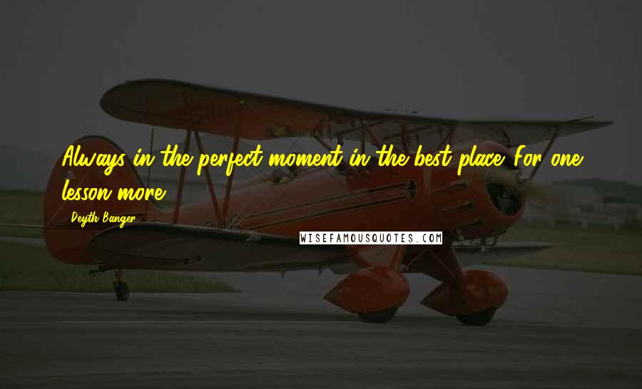 Deyth Banger Quotes: Always in the perfect moment in the best place. For one lesson more!