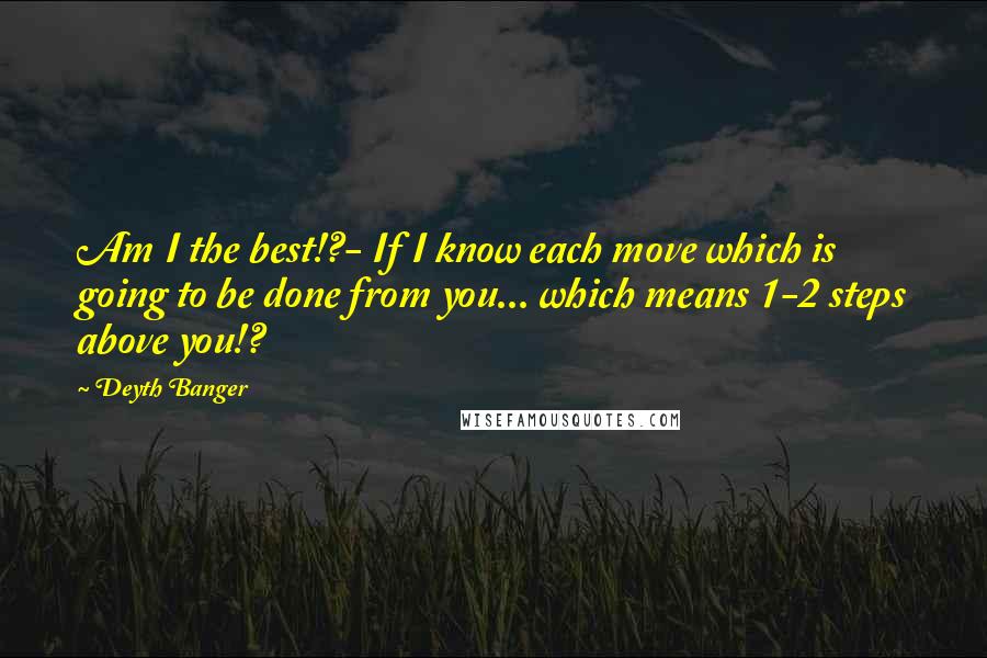 Deyth Banger Quotes: Am I the best!?- If I know each move which is going to be done from you... which means 1-2 steps above you!?