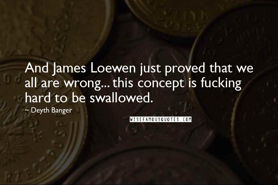 Deyth Banger Quotes: And James Loewen just proved that we all are wrong... this concept is fucking hard to be swallowed.