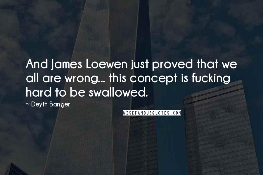 Deyth Banger Quotes: And James Loewen just proved that we all are wrong... this concept is fucking hard to be swallowed.