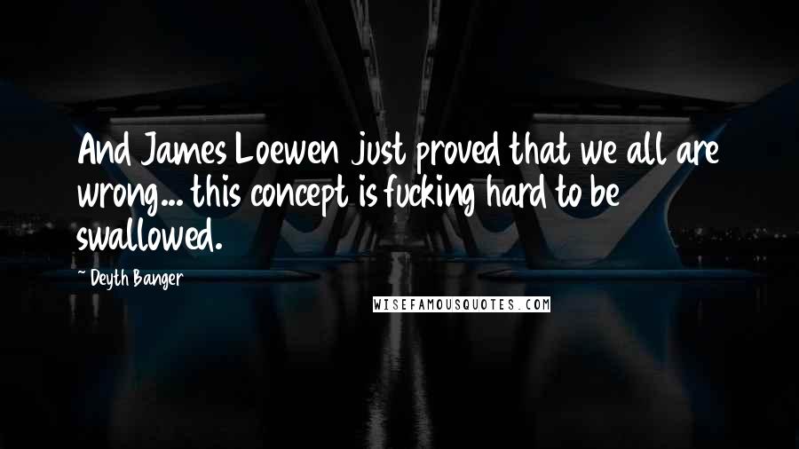 Deyth Banger Quotes: And James Loewen just proved that we all are wrong... this concept is fucking hard to be swallowed.