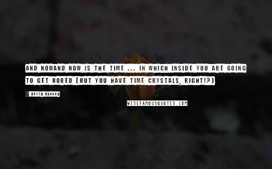 Deyth Banger Quotes: And nowAnd Now is the time ... in which inside you are going to get bored (But you have time crystals, right!?)