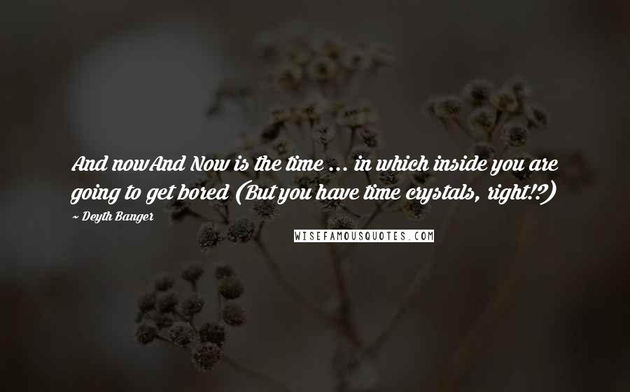 Deyth Banger Quotes: And nowAnd Now is the time ... in which inside you are going to get bored (But you have time crystals, right!?)