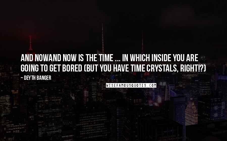 Deyth Banger Quotes: And nowAnd Now is the time ... in which inside you are going to get bored (But you have time crystals, right!?)