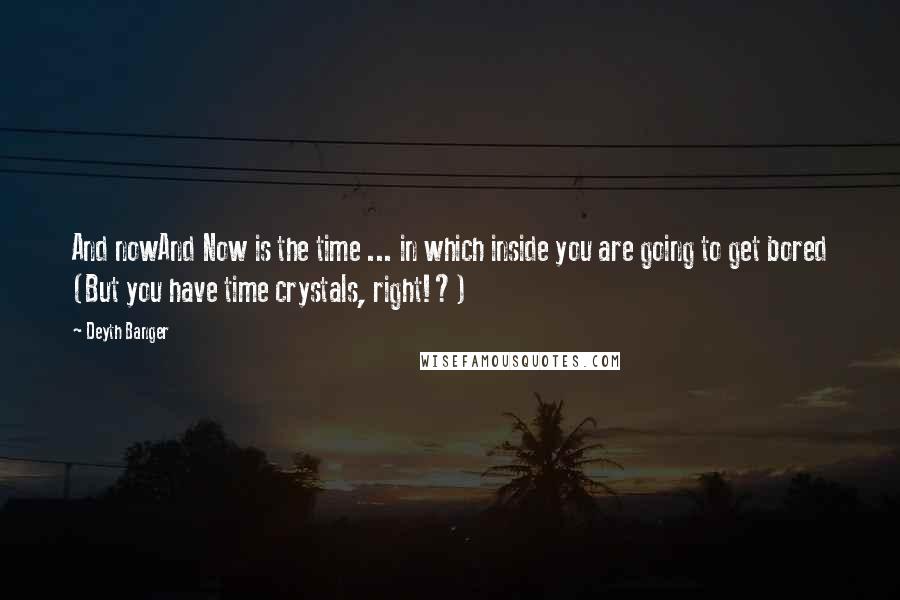 Deyth Banger Quotes: And nowAnd Now is the time ... in which inside you are going to get bored (But you have time crystals, right!?)