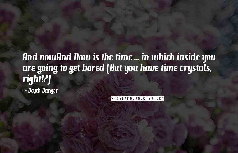 Deyth Banger Quotes: And nowAnd Now is the time ... in which inside you are going to get bored (But you have time crystals, right!?)