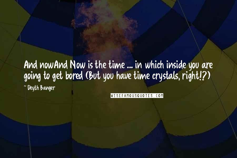 Deyth Banger Quotes: And nowAnd Now is the time ... in which inside you are going to get bored (But you have time crystals, right!?)