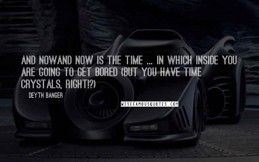 Deyth Banger Quotes: And nowAnd Now is the time ... in which inside you are going to get bored (But you have time crystals, right!?)