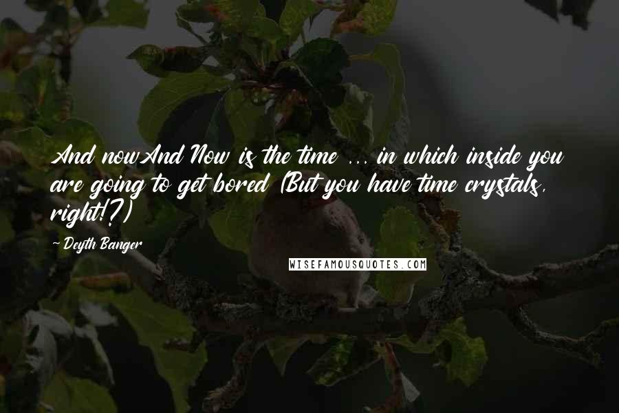 Deyth Banger Quotes: And nowAnd Now is the time ... in which inside you are going to get bored (But you have time crystals, right!?)