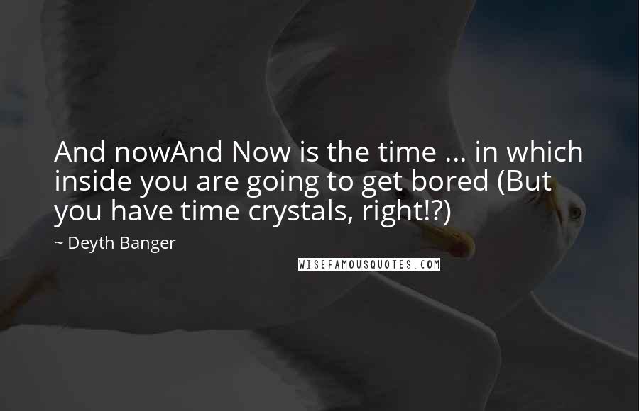 Deyth Banger Quotes: And nowAnd Now is the time ... in which inside you are going to get bored (But you have time crystals, right!?)