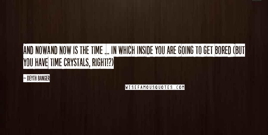 Deyth Banger Quotes: And nowAnd Now is the time ... in which inside you are going to get bored (But you have time crystals, right!?)