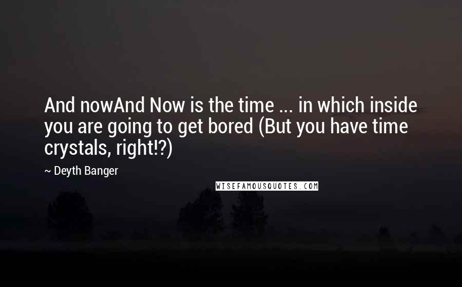 Deyth Banger Quotes: And nowAnd Now is the time ... in which inside you are going to get bored (But you have time crystals, right!?)