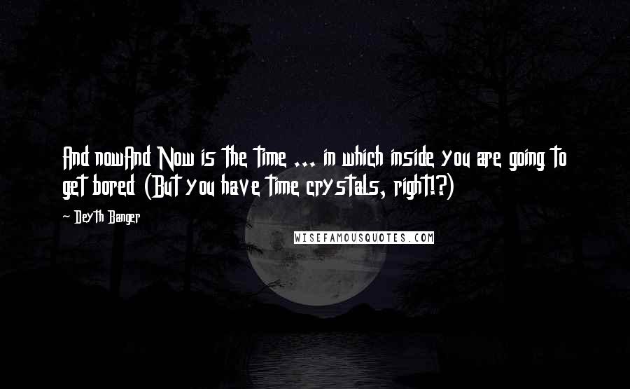 Deyth Banger Quotes: And nowAnd Now is the time ... in which inside you are going to get bored (But you have time crystals, right!?)