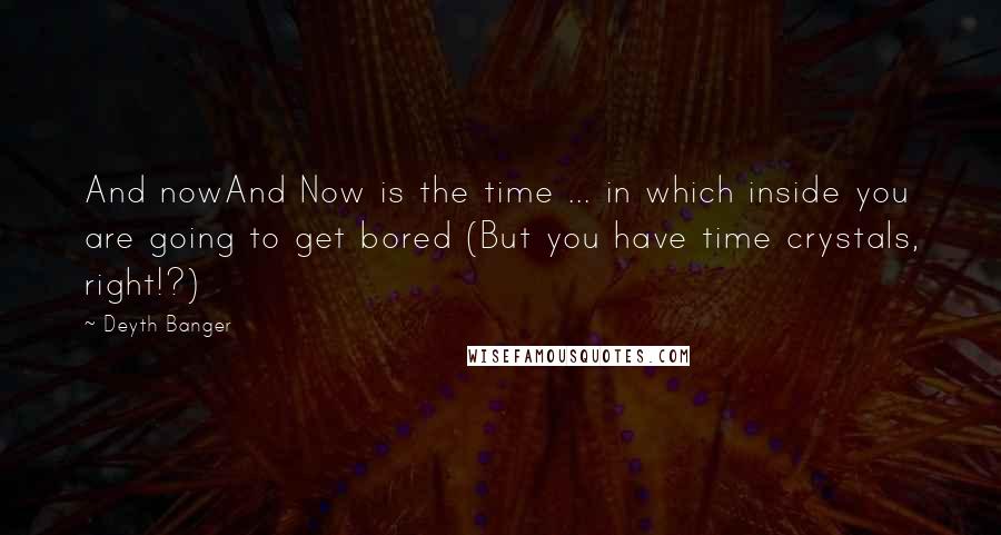 Deyth Banger Quotes: And nowAnd Now is the time ... in which inside you are going to get bored (But you have time crystals, right!?)