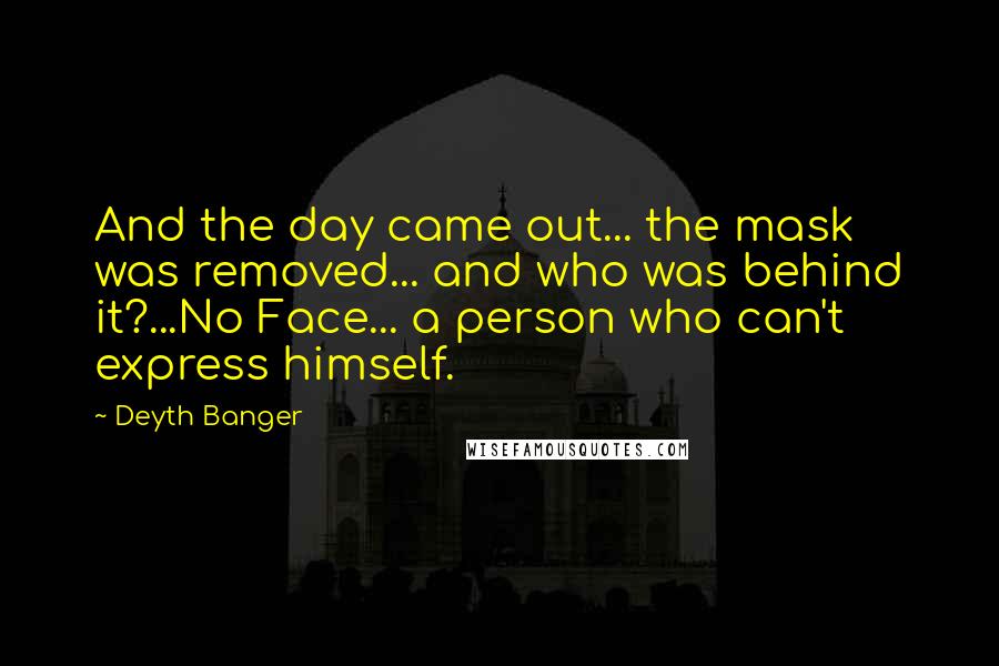 Deyth Banger Quotes: And the day came out... the mask was removed... and who was behind it?...No Face... a person who can't express himself.