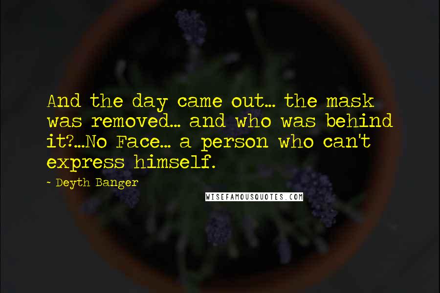 Deyth Banger Quotes: And the day came out... the mask was removed... and who was behind it?...No Face... a person who can't express himself.