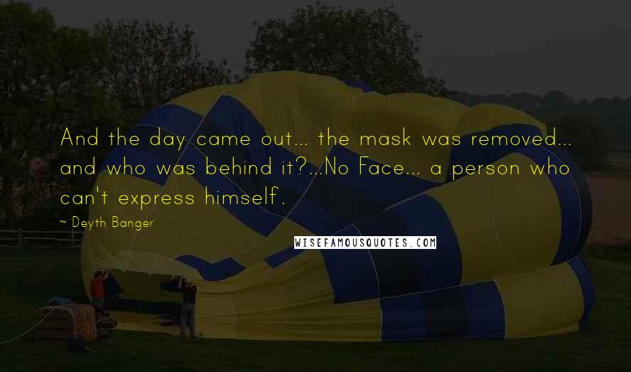 Deyth Banger Quotes: And the day came out... the mask was removed... and who was behind it?...No Face... a person who can't express himself.