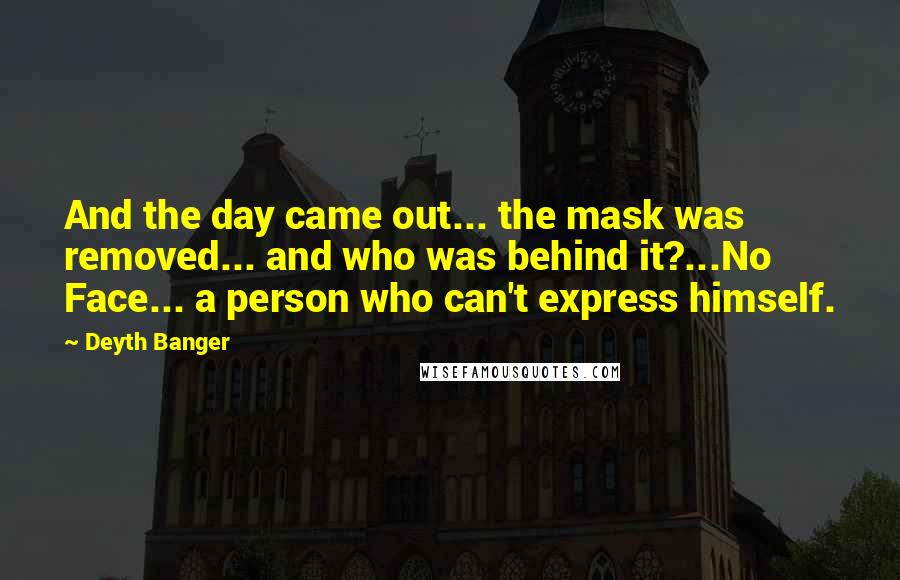 Deyth Banger Quotes: And the day came out... the mask was removed... and who was behind it?...No Face... a person who can't express himself.