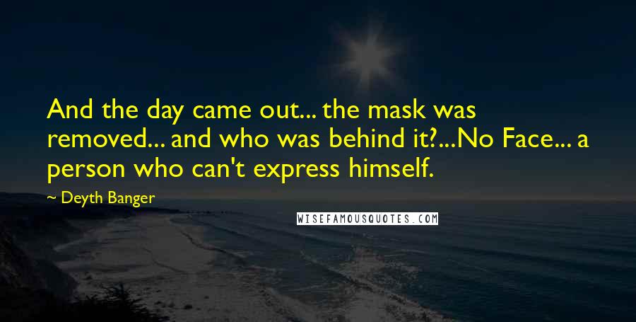 Deyth Banger Quotes: And the day came out... the mask was removed... and who was behind it?...No Face... a person who can't express himself.