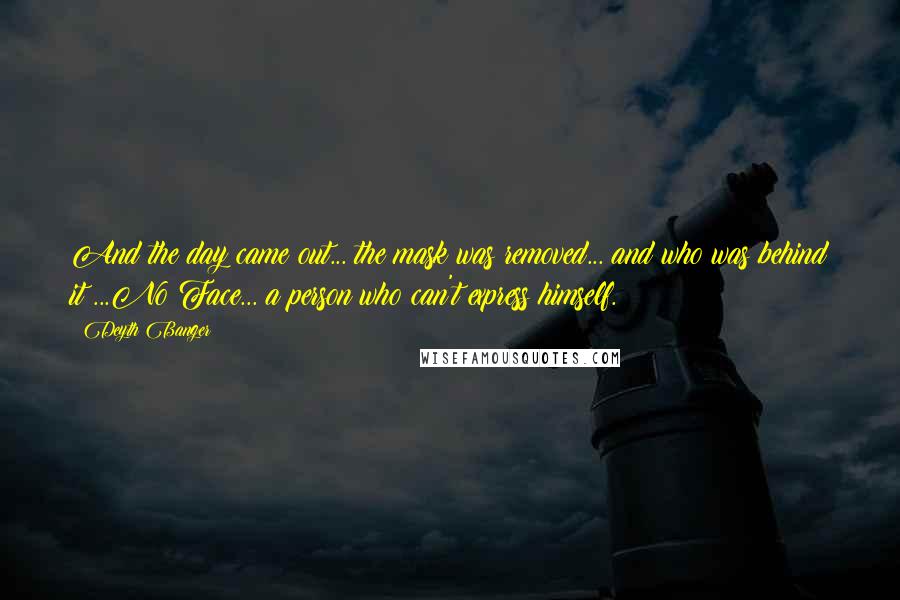 Deyth Banger Quotes: And the day came out... the mask was removed... and who was behind it?...No Face... a person who can't express himself.