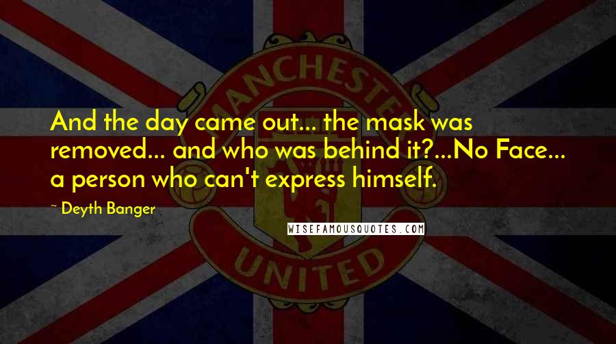 Deyth Banger Quotes: And the day came out... the mask was removed... and who was behind it?...No Face... a person who can't express himself.