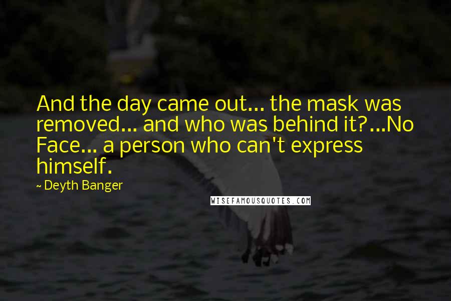 Deyth Banger Quotes: And the day came out... the mask was removed... and who was behind it?...No Face... a person who can't express himself.