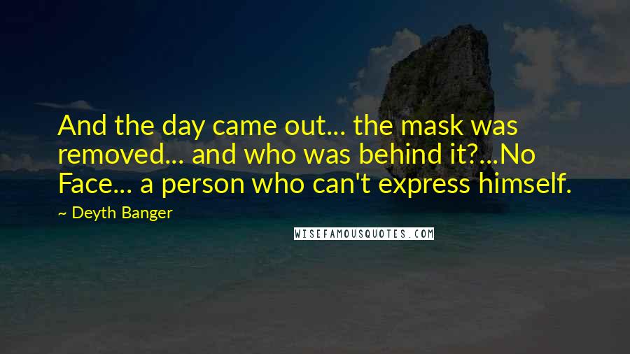 Deyth Banger Quotes: And the day came out... the mask was removed... and who was behind it?...No Face... a person who can't express himself.