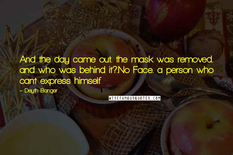 Deyth Banger Quotes: And the day came out... the mask was removed... and who was behind it?...No Face... a person who can't express himself.