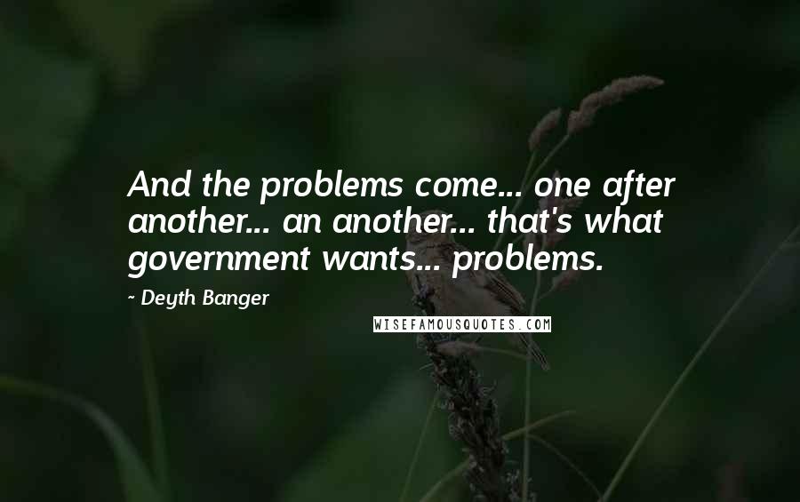 Deyth Banger Quotes: And the problems come... one after another... an another... that's what government wants... problems.