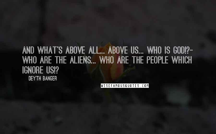 Deyth Banger Quotes: And what's above all... above us... Who is God!?- Who are the aliens... who are the people which ignore us!?