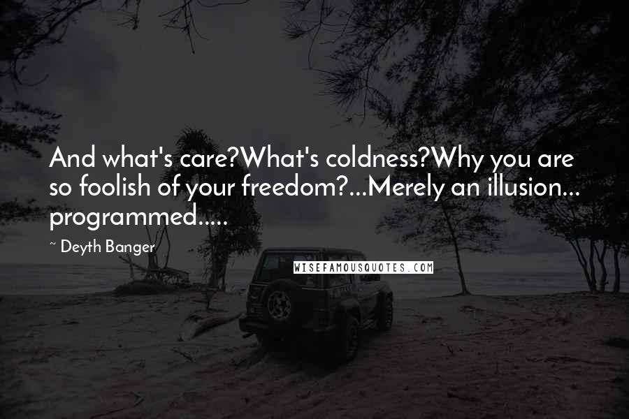 Deyth Banger Quotes: And what's care?What's coldness?Why you are so foolish of your freedom?...Merely an illusion... programmed.....