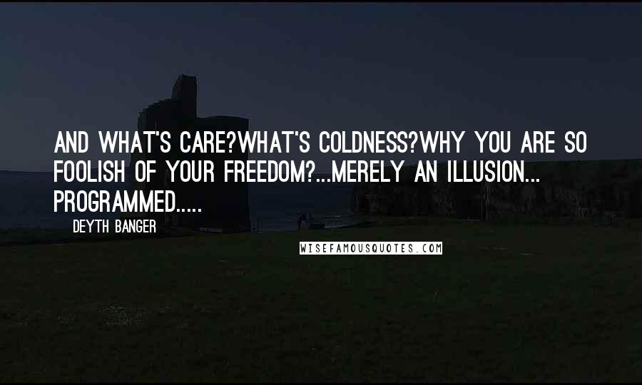 Deyth Banger Quotes: And what's care?What's coldness?Why you are so foolish of your freedom?...Merely an illusion... programmed.....