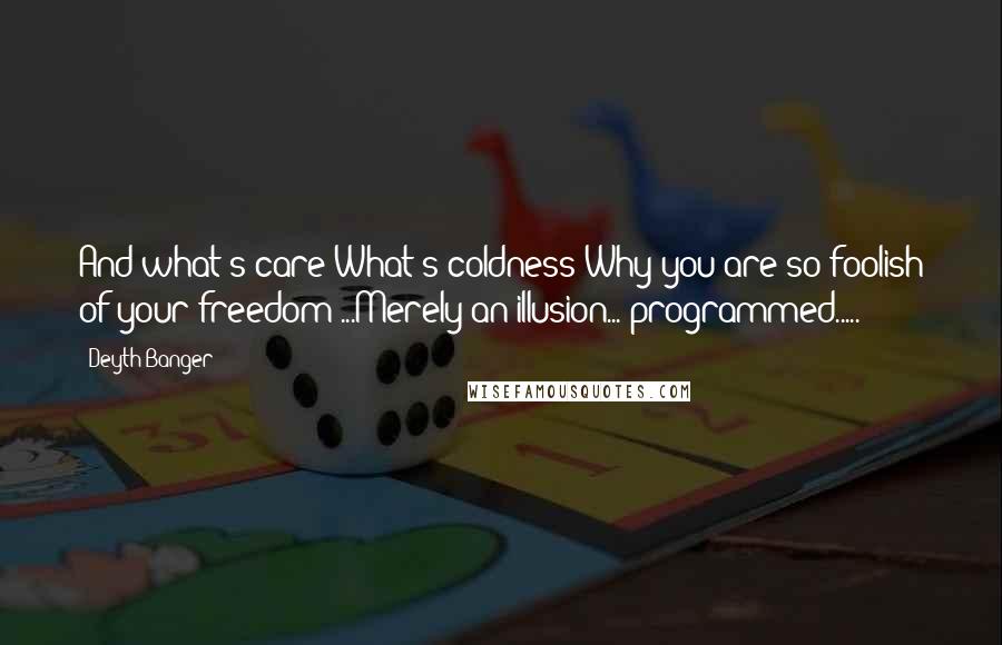 Deyth Banger Quotes: And what's care?What's coldness?Why you are so foolish of your freedom?...Merely an illusion... programmed.....