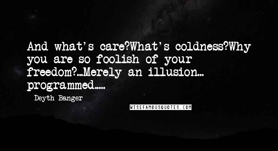 Deyth Banger Quotes: And what's care?What's coldness?Why you are so foolish of your freedom?...Merely an illusion... programmed.....