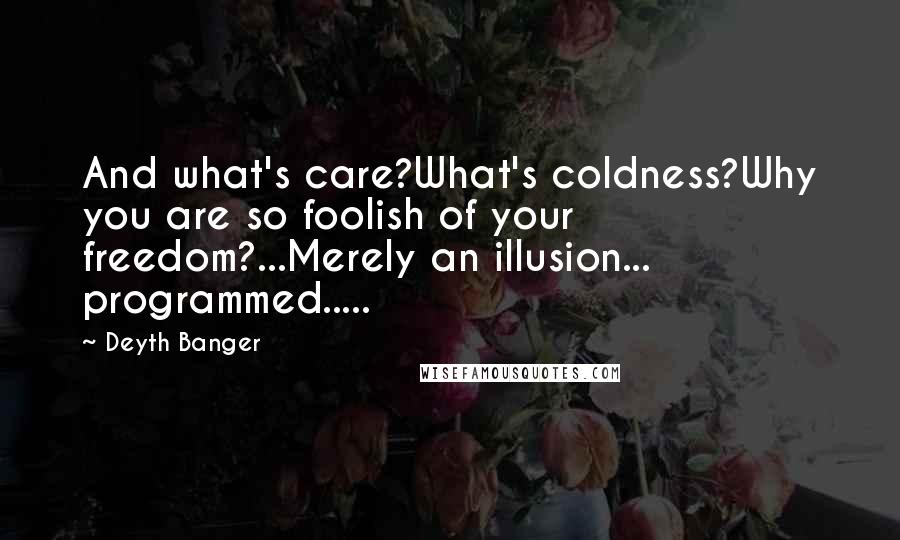 Deyth Banger Quotes: And what's care?What's coldness?Why you are so foolish of your freedom?...Merely an illusion... programmed.....