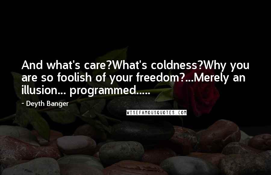 Deyth Banger Quotes: And what's care?What's coldness?Why you are so foolish of your freedom?...Merely an illusion... programmed.....