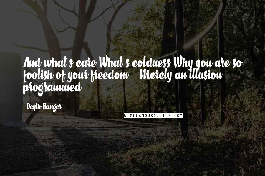 Deyth Banger Quotes: And what's care?What's coldness?Why you are so foolish of your freedom?...Merely an illusion... programmed.....