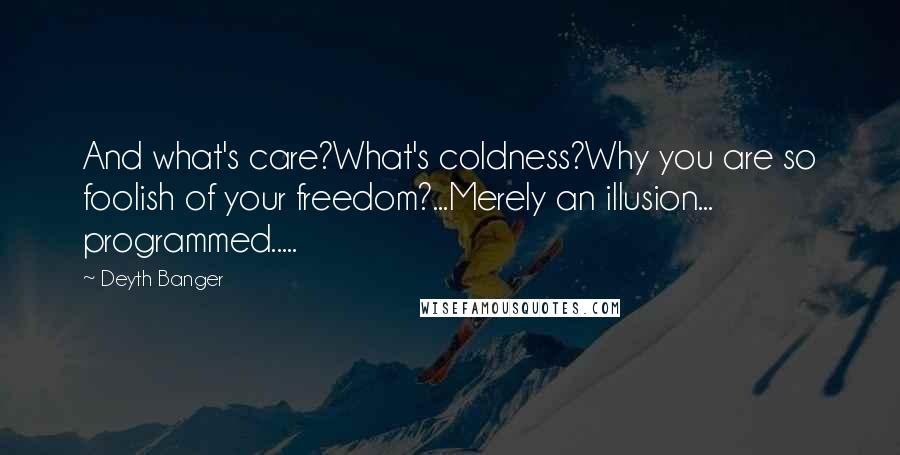 Deyth Banger Quotes: And what's care?What's coldness?Why you are so foolish of your freedom?...Merely an illusion... programmed.....