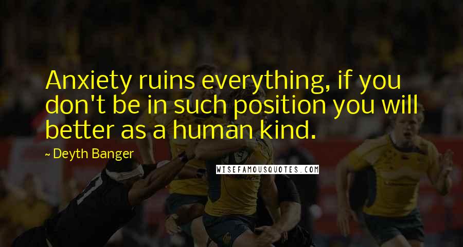 Deyth Banger Quotes: Anxiety ruins everything, if you don't be in such position you will better as a human kind.
