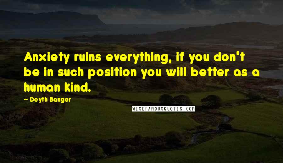Deyth Banger Quotes: Anxiety ruins everything, if you don't be in such position you will better as a human kind.