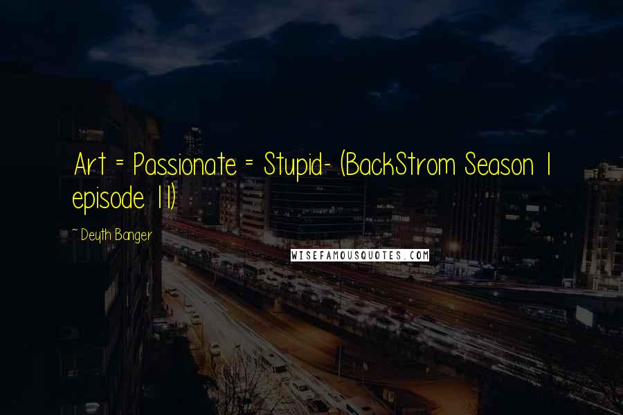 Deyth Banger Quotes: Art = Passionate = Stupid- (BackStrom Season 1 episode 11)
