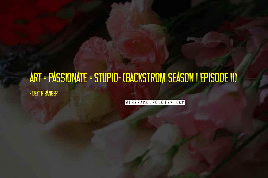 Deyth Banger Quotes: Art = Passionate = Stupid- (BackStrom Season 1 episode 11)