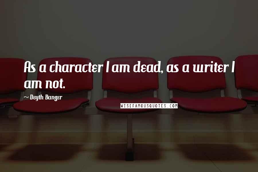 Deyth Banger Quotes: As a character I am dead, as a writer I am not.