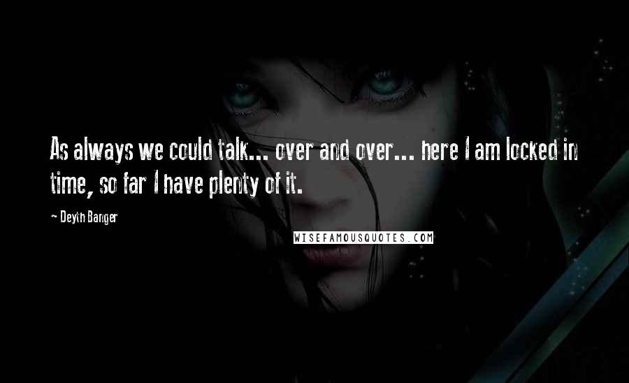 Deyth Banger Quotes: As always we could talk... over and over... here I am locked in time, so far I have plenty of it.