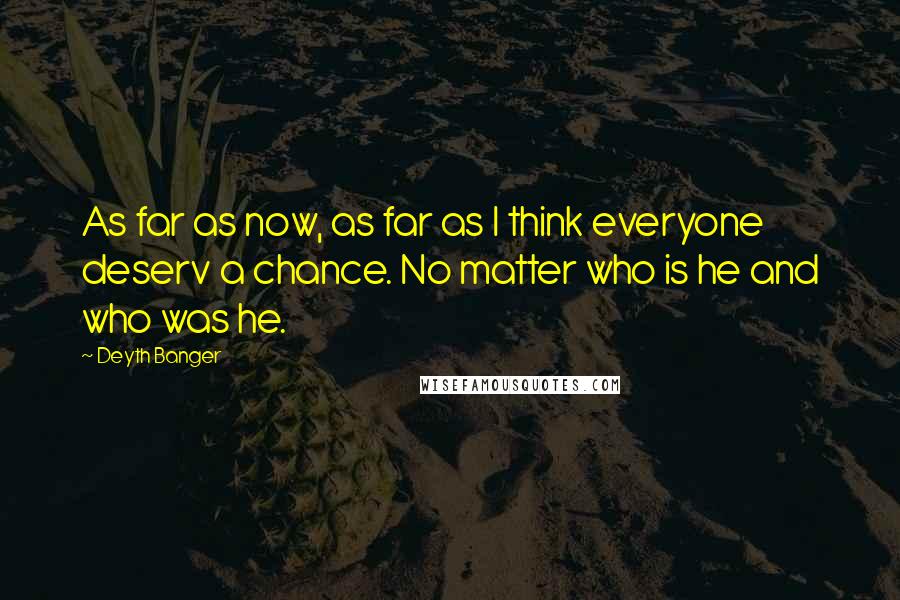 Deyth Banger Quotes: As far as now, as far as I think everyone deserv a chance. No matter who is he and who was he.